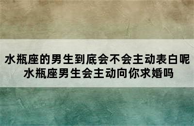 水瓶座的男生到底会不会主动表白呢 水瓶座男生会主动向你求婚吗